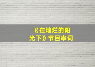 《在灿烂的阳光下》节目串词