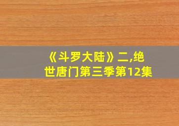 《斗罗大陆》二,绝世唐门第三季第12集