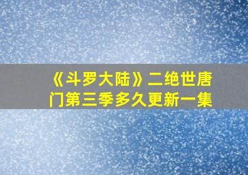 《斗罗大陆》二绝世唐门第三季多久更新一集