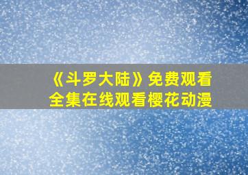 《斗罗大陆》免费观看全集在线观看樱花动漫