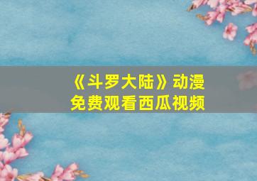 《斗罗大陆》动漫免费观看西瓜视频