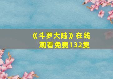 《斗罗大陆》在线观看免费132集