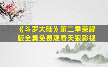 《斗罗大陆》第二季荣耀版全集免费观看天狼影视