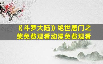 《斗罗大陆》绝世唐门之荣免费观看动漫免费观看