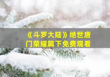 《斗罗大陆》绝世唐门荣耀篇下免费观看