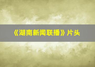 《湖南新闻联播》片头