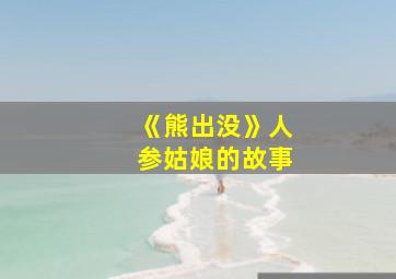 《熊出没》人参姑娘的故事