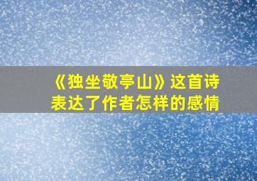 《独坐敬亭山》这首诗表达了作者怎样的感情