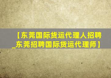 【东莞国际货运代理人招聘_东莞招聘国际货运代理师】