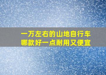 一万左右的山地自行车哪款好一点耐用又便宜