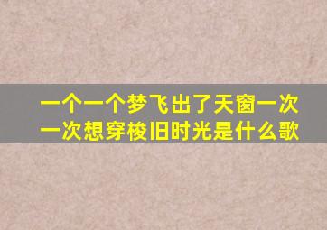 一个一个梦飞出了天窗一次一次想穿梭旧时光是什么歌