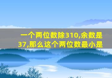 一个两位数除310,余数是37,那么这个两位数最小是