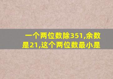 一个两位数除351,余数是21,这个两位数最小是