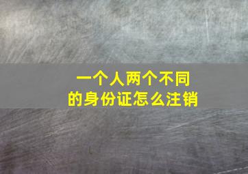 一个人两个不同的身份证怎么注销