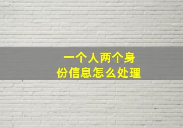 一个人两个身份信息怎么处理