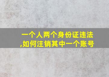 一个人两个身份证违法,如何注销其中一个账号