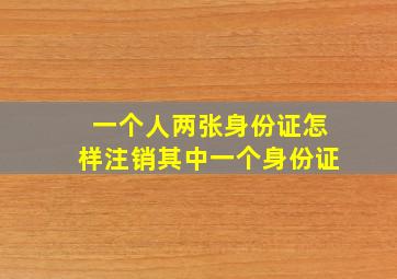 一个人两张身份证怎样注销其中一个身份证