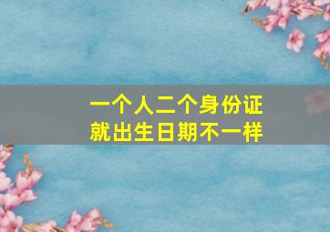 一个人二个身份证就出生日期不一样