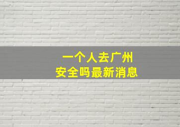 一个人去广州安全吗最新消息