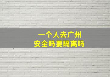 一个人去广州安全吗要隔离吗