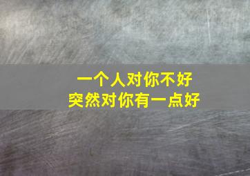 一个人对你不好突然对你有一点好