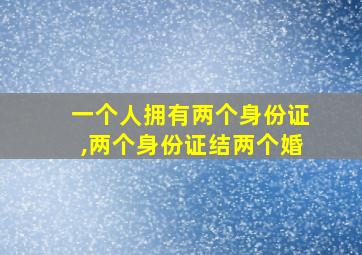 一个人拥有两个身份证,两个身份证结两个婚