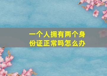 一个人拥有两个身份证正常吗怎么办