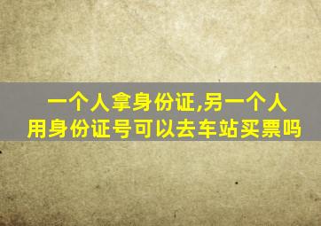 一个人拿身份证,另一个人用身份证号可以去车站买票吗