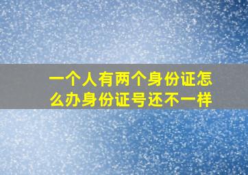 一个人有两个身份证怎么办身份证号还不一样