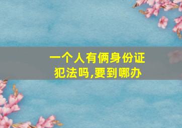 一个人有俩身份证犯法吗,要到哪办