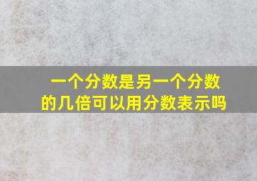 一个分数是另一个分数的几倍可以用分数表示吗