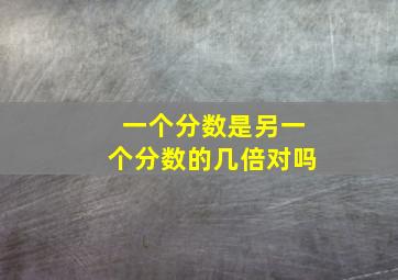 一个分数是另一个分数的几倍对吗