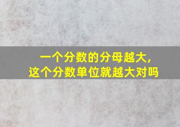 一个分数的分母越大,这个分数单位就越大对吗