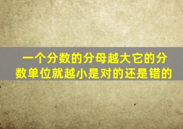 一个分数的分母越大它的分数单位就越小是对的还是错的