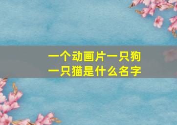 一个动画片一只狗一只猫是什么名字