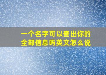 一个名字可以查出你的全部信息吗英文怎么说