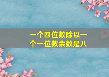 一个四位数除以一个一位数余数是八