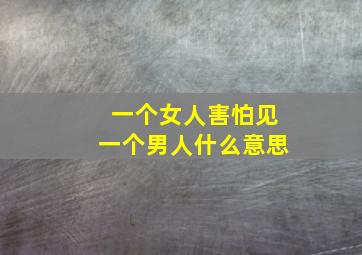 一个女人害怕见一个男人什么意思