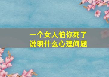 一个女人怕你死了说明什么心理问题