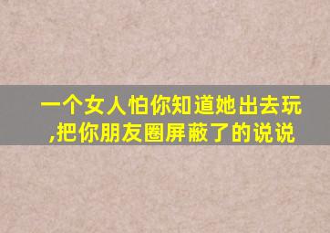 一个女人怕你知道她出去玩,把你朋友圈屏蔽了的说说