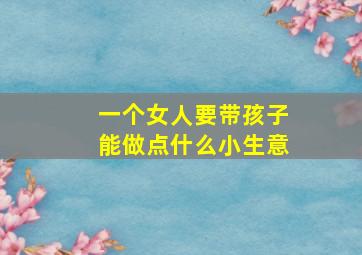 一个女人要带孩子能做点什么小生意