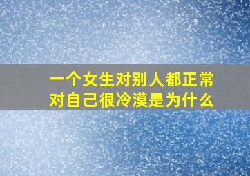 一个女生对别人都正常对自己很冷漠是为什么