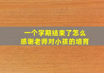 一个学期结束了怎么感谢老师对小孩的培育