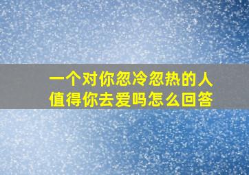 一个对你忽冷忽热的人值得你去爱吗怎么回答