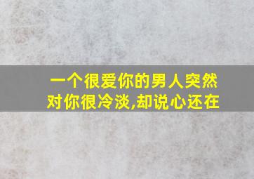 一个很爱你的男人突然对你很冷淡,却说心还在