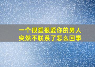 一个很爱很爱你的男人突然不联系了怎么回事