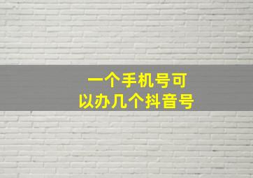 一个手机号可以办几个抖音号