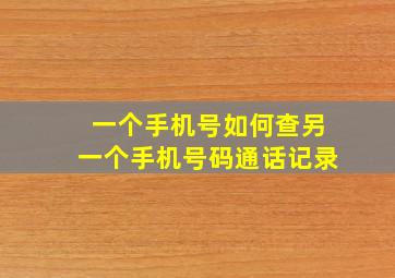 一个手机号如何查另一个手机号码通话记录