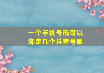 一个手机号码可以绑定几个抖音号呢