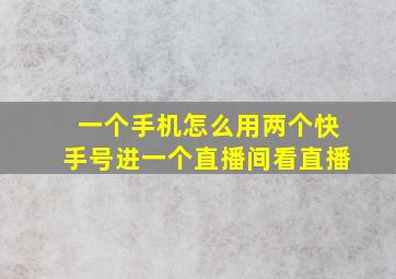 一个手机怎么用两个快手号进一个直播间看直播